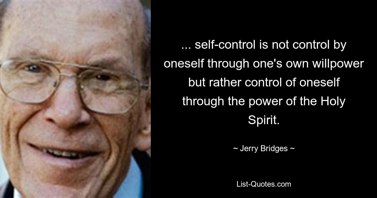 ... self-control is not control by oneself through one's own willpower but rather control of oneself through the power of the Holy Spirit. — © Jerry Bridges