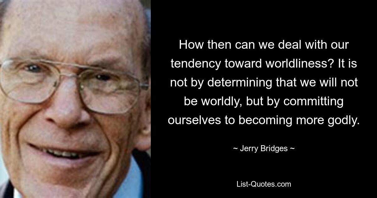 How then can we deal with our tendency toward worldliness? It is not by determining that we will not be worldly, but by committing ourselves to becoming more godly. — © Jerry Bridges