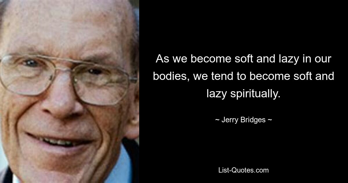 As we become soft and lazy in our bodies, we tend to become soft and lazy spiritually. — © Jerry Bridges