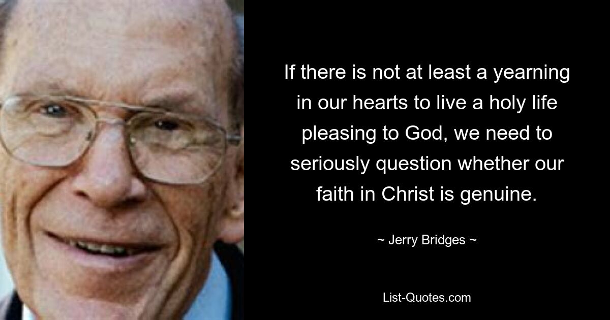 If there is not at least a yearning in our hearts to live a holy life pleasing to God, we need to seriously question whether our faith in Christ is genuine. — © Jerry Bridges