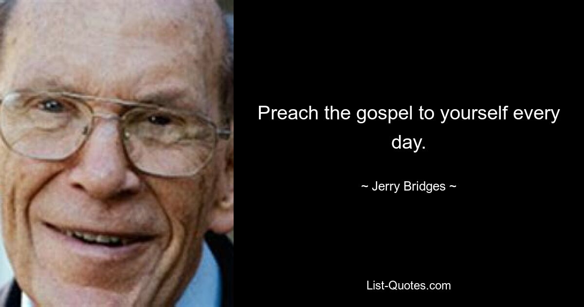 Preach the gospel to yourself every day. — © Jerry Bridges