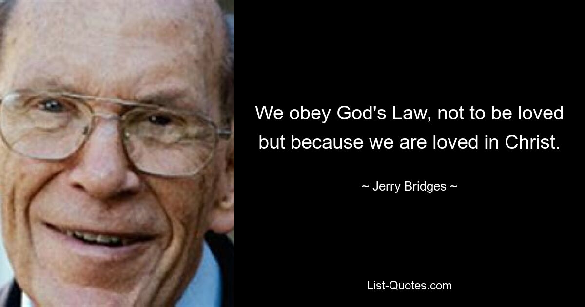 We obey God's Law, not to be loved but because we are loved in Christ. — © Jerry Bridges