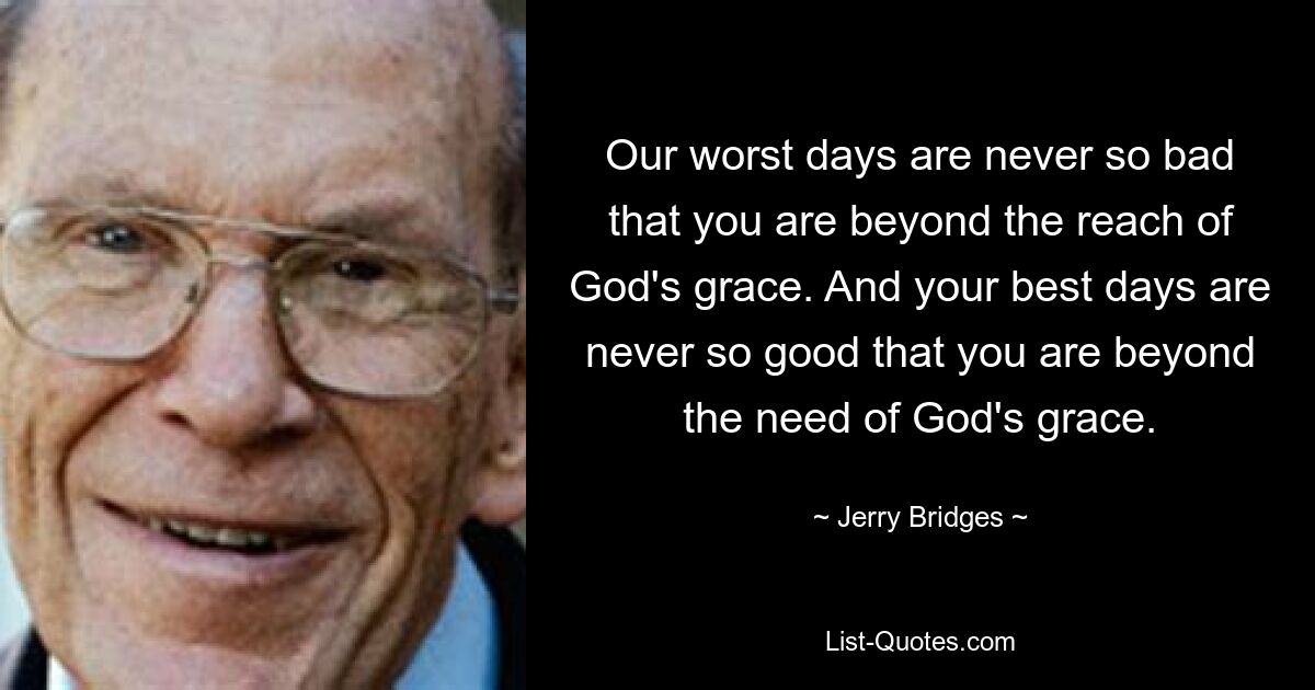 Our worst days are never so bad that you are beyond the reach of God's grace. And your best days are never so good that you are beyond the need of God's grace. — © Jerry Bridges