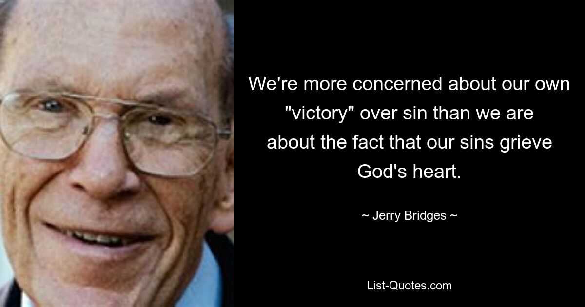 We're more concerned about our own "victory" over sin than we are about the fact that our sins grieve God's heart. — © Jerry Bridges