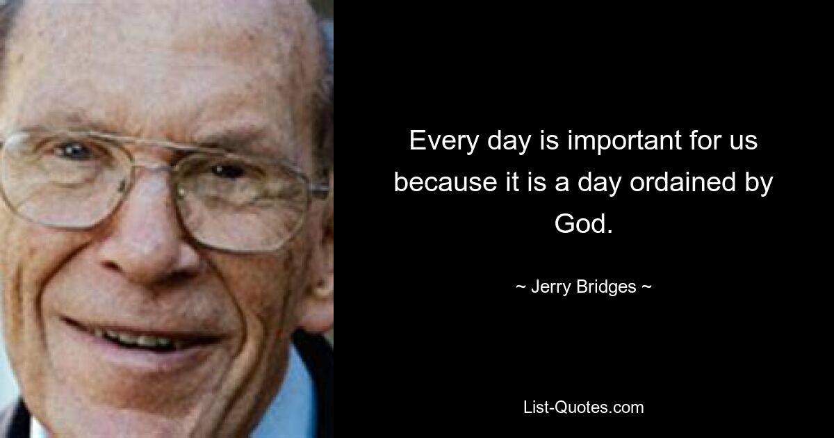 Every day is important for us because it is a day ordained by God. — © Jerry Bridges