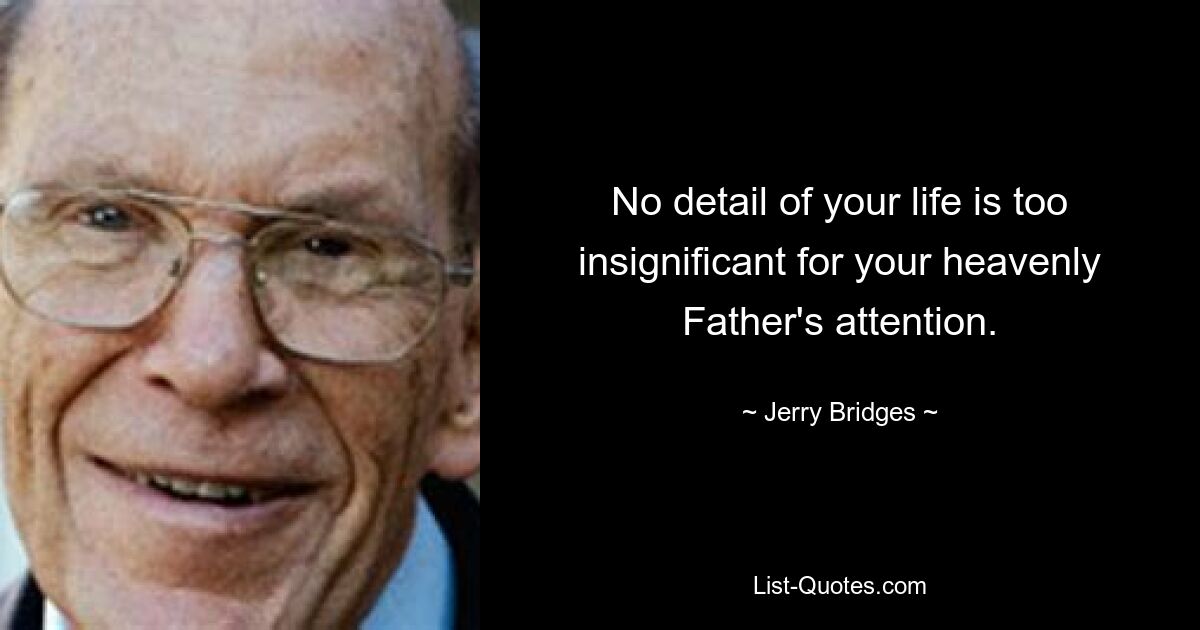 No detail of your life is too insignificant for your heavenly Father's attention. — © Jerry Bridges