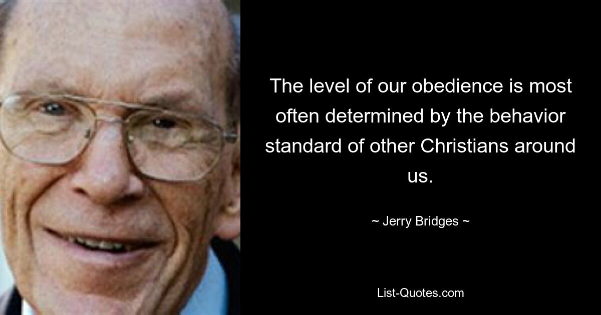 The level of our obedience is most often determined by the behavior standard of other Christians around us. — © Jerry Bridges