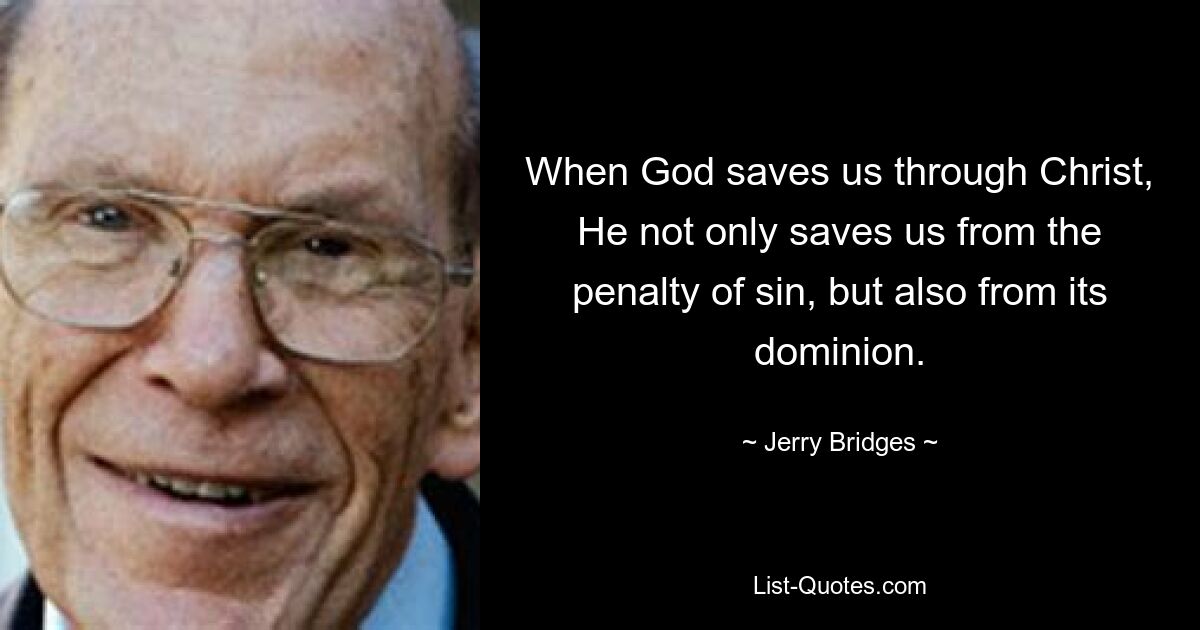 When God saves us through Christ, He not only saves us from the penalty of sin, but also from its dominion. — © Jerry Bridges