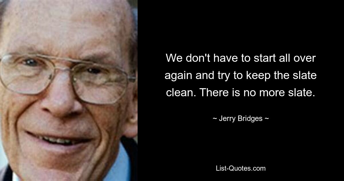 We don't have to start all over again and try to keep the slate clean. There is no more slate. — © Jerry Bridges