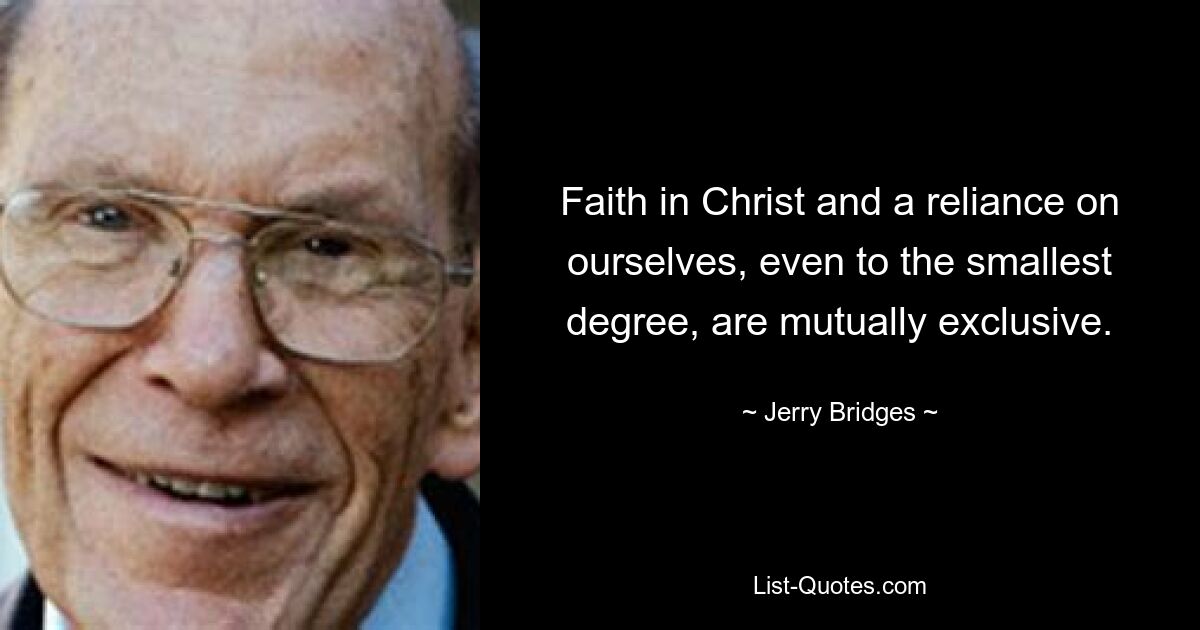 Faith in Christ and a reliance on ourselves, even to the smallest degree, are mutually exclusive. — © Jerry Bridges