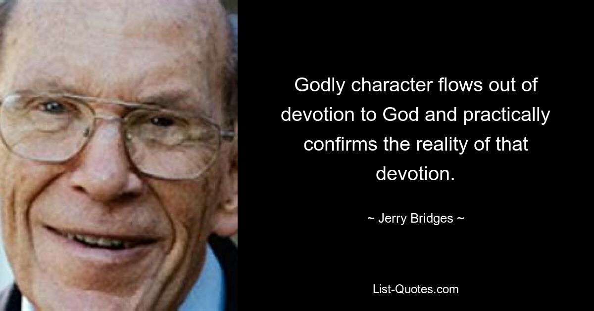 Godly character flows out of devotion to God and practically confirms the reality of that devotion. — © Jerry Bridges