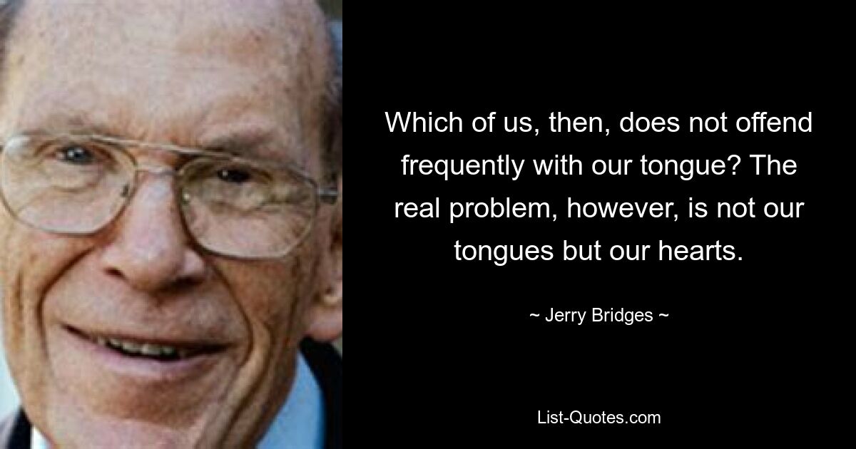 Which of us, then, does not offend frequently with our tongue? The real problem, however, is not our tongues but our hearts. — © Jerry Bridges