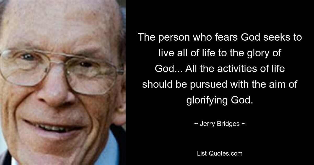 The person who fears God seeks to live all of life to the glory of God... All the activities of life should be pursued with the aim of glorifying God. — © Jerry Bridges