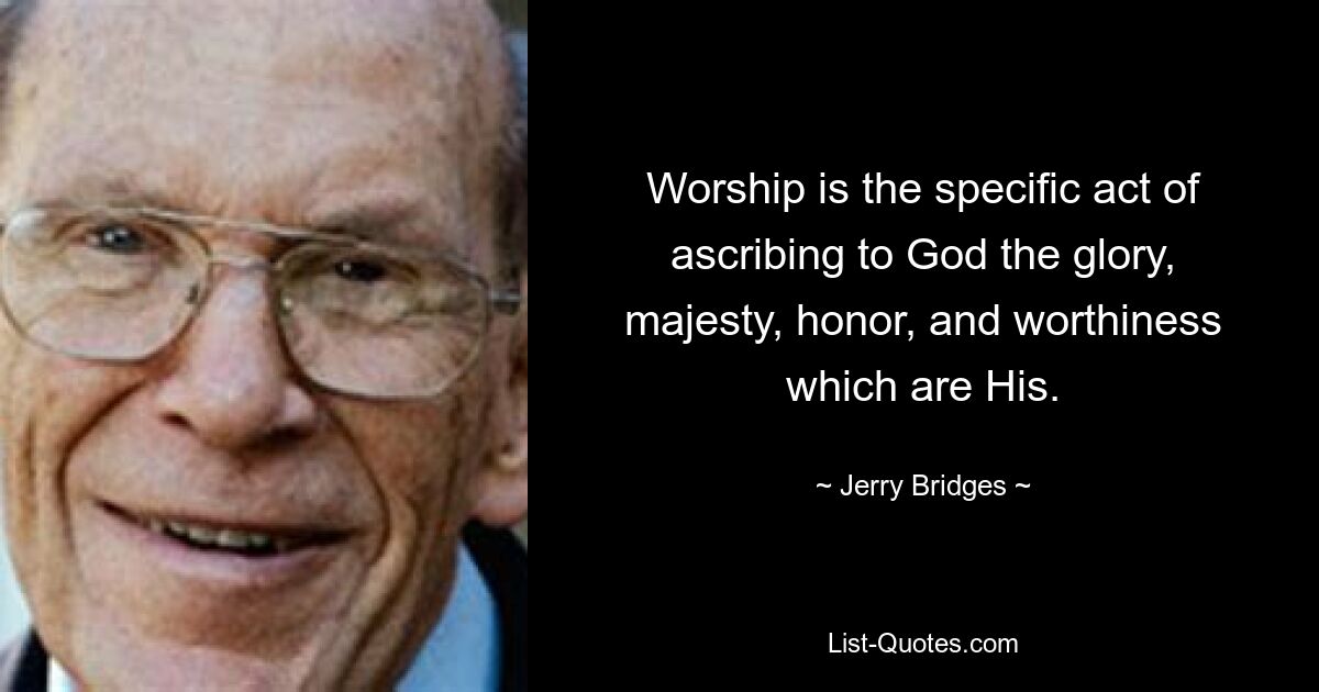 Worship is the specific act of ascribing to God the glory, majesty, honor, and worthiness which are His. — © Jerry Bridges