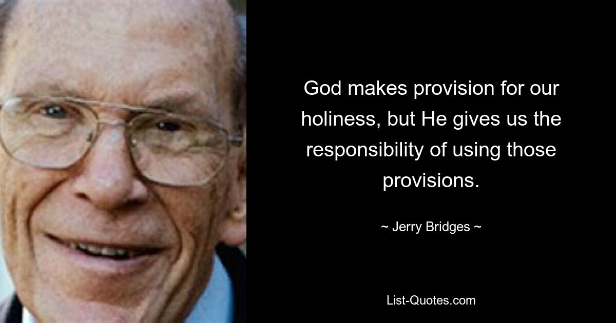 God makes provision for our holiness, but He gives us the responsibility of using those provisions. — © Jerry Bridges