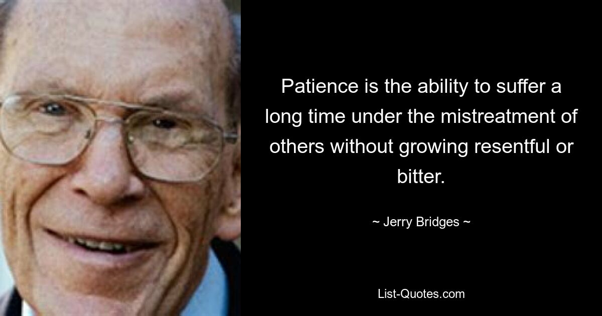 Patience is the ability to suffer a long time under the mistreatment of others without growing resentful or bitter. — © Jerry Bridges