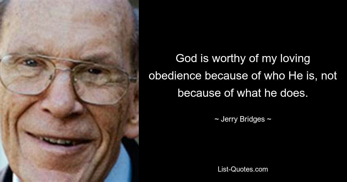 God is worthy of my loving obedience because of who He is, not because of what he does. — © Jerry Bridges