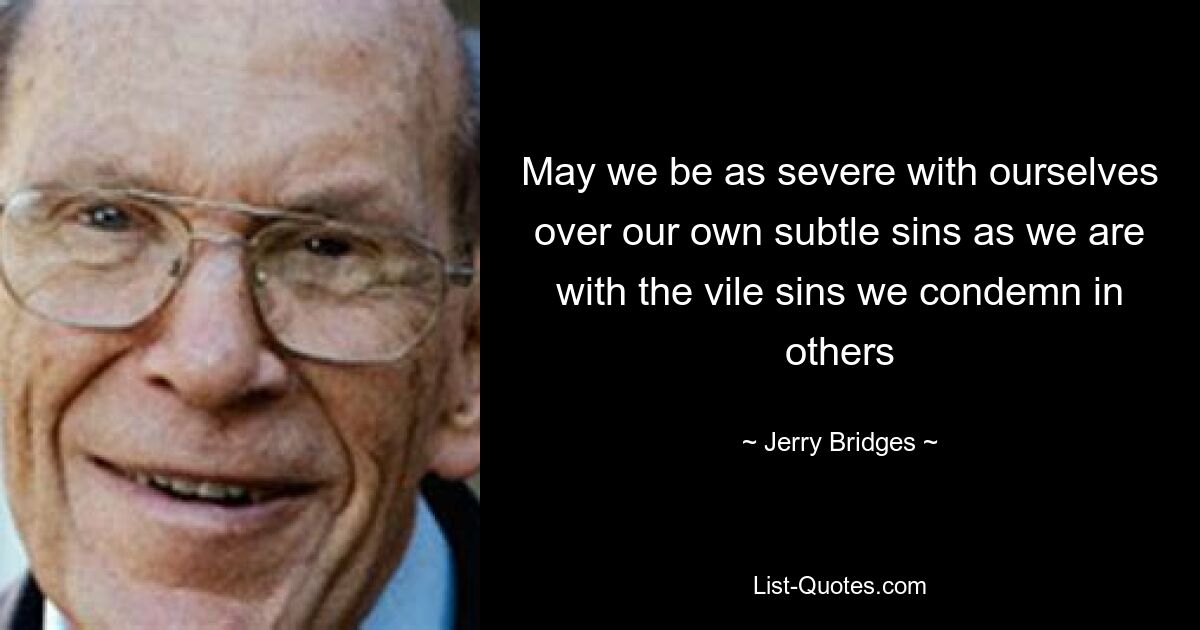 May we be as severe with ourselves over our own subtle sins as we are with the vile sins we condemn in others — © Jerry Bridges