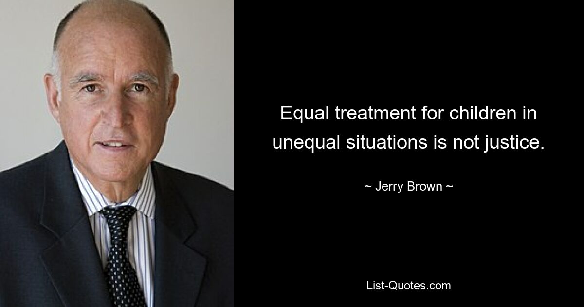 Equal treatment for children in unequal situations is not justice. — © Jerry Brown