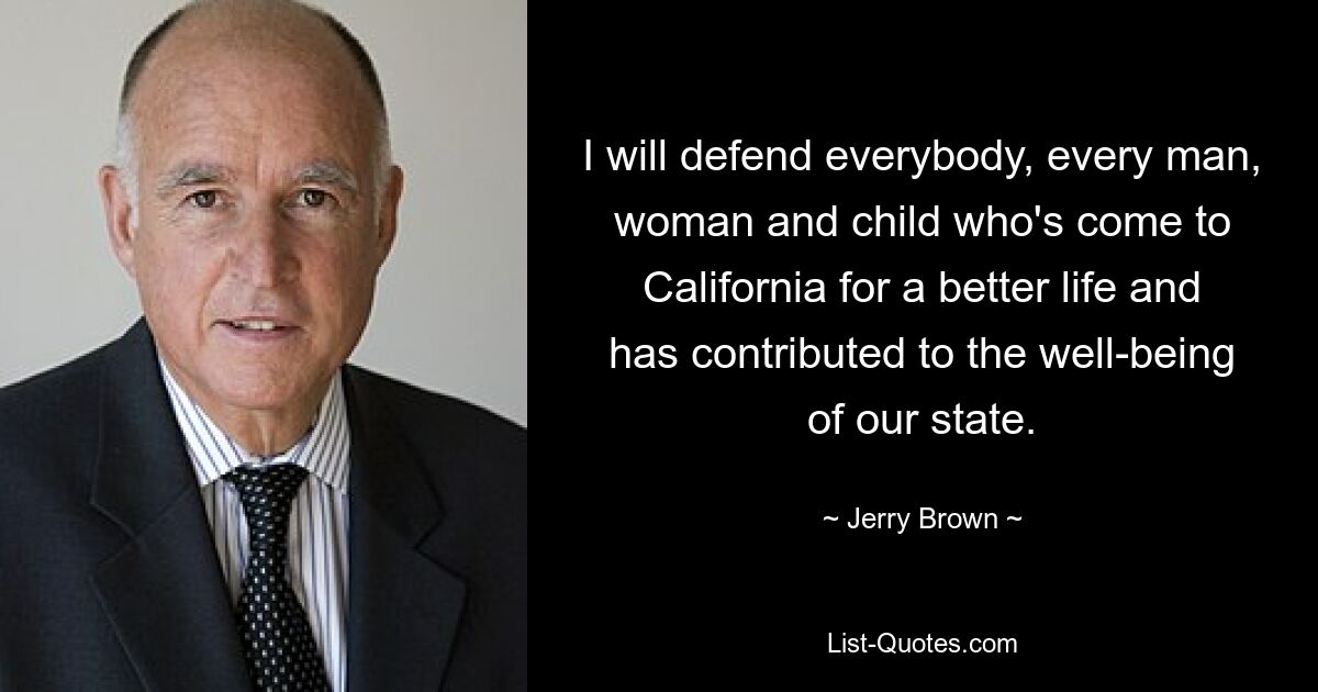 I will defend everybody, every man, woman and child who's come to California for a better life and has contributed to the well-being of our state. — © Jerry Brown