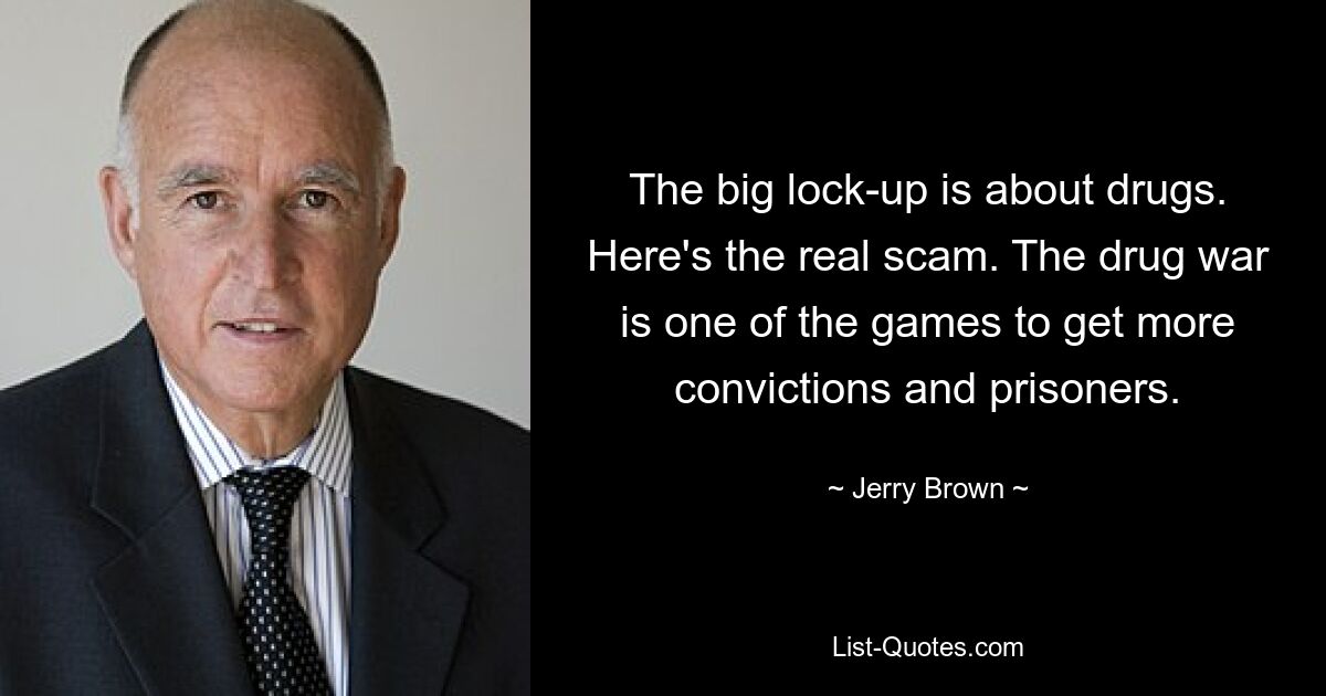 The big lock-up is about drugs. Here's the real scam. The drug war is one of the games to get more convictions and prisoners. — © Jerry Brown