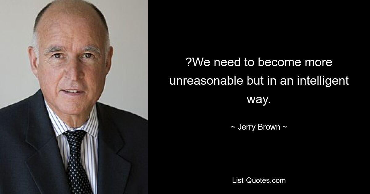 ?We need to become more unreasonable but in an intelligent way. — © Jerry Brown