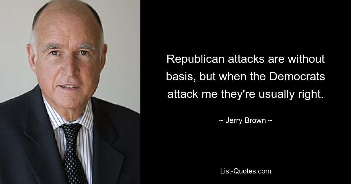 Republican attacks are without basis, but when the Democrats attack me they're usually right. — © Jerry Brown