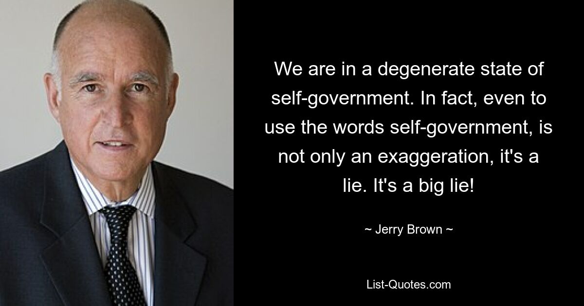 We are in a degenerate state of self-government. In fact, even to use the words self-government, is not only an exaggeration, it's a lie. It's a big lie! — © Jerry Brown