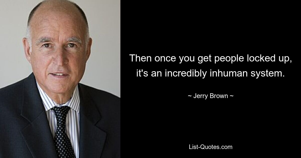 Then once you get people locked up, it's an incredibly inhuman system. — © Jerry Brown