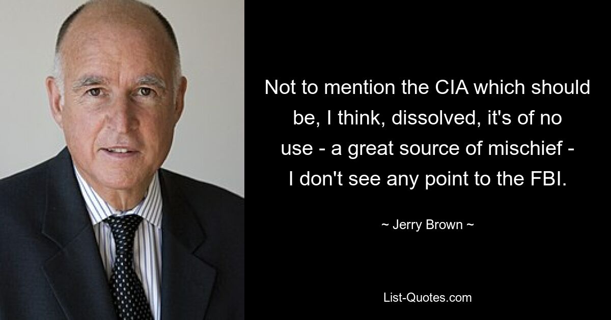 Not to mention the CIA which should be, I think, dissolved, it's of no use - a great source of mischief - I don't see any point to the FBI. — © Jerry Brown