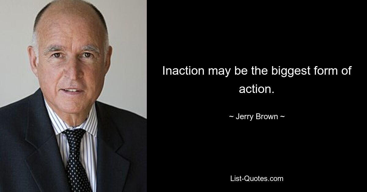 Inaction may be the biggest form of action. — © Jerry Brown