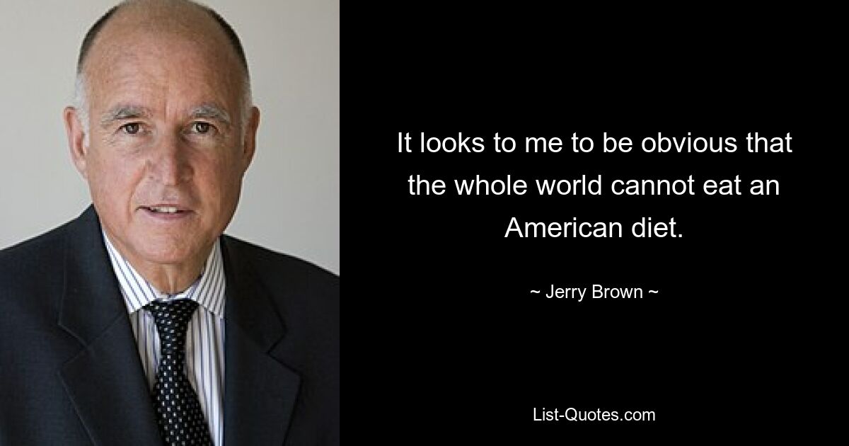 It looks to me to be obvious that the whole world cannot eat an American diet. — © Jerry Brown