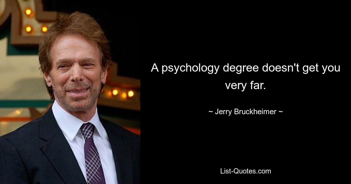 A psychology degree doesn't get you very far. — © Jerry Bruckheimer