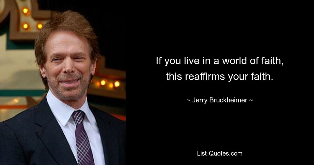 If you live in a world of faith, this reaffirms your faith. — © Jerry Bruckheimer