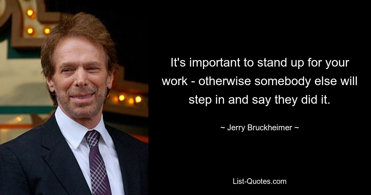 It's important to stand up for your work - otherwise somebody else will step in and say they did it. — © Jerry Bruckheimer