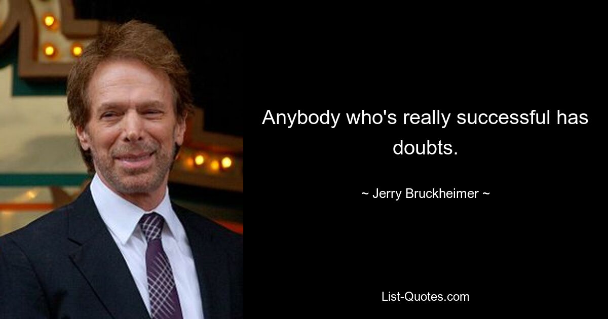 Anybody who's really successful has doubts. — © Jerry Bruckheimer