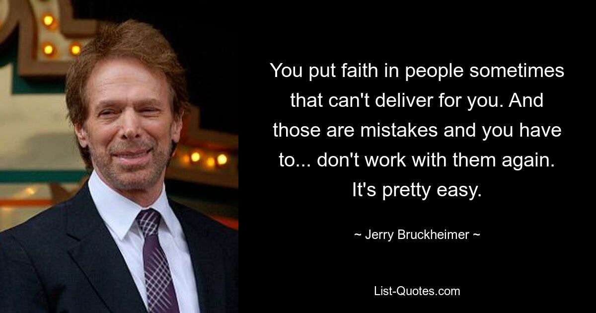 You put faith in people sometimes that can't deliver for you. And those are mistakes and you have to... don't work with them again. It's pretty easy. — © Jerry Bruckheimer