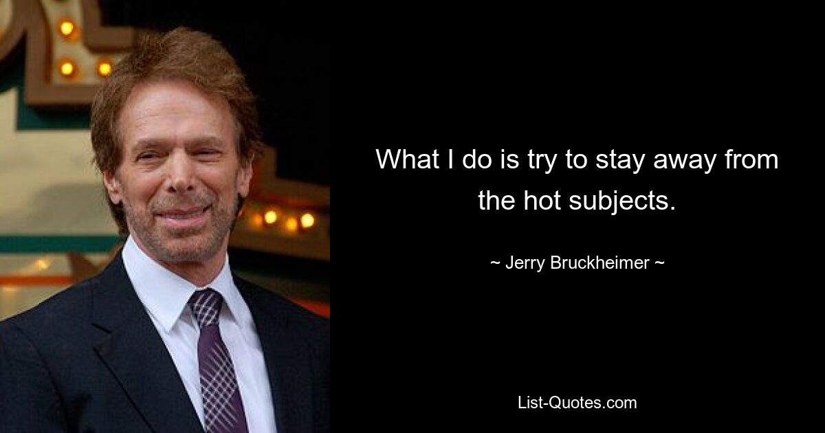 What I do is try to stay away from the hot subjects. — © Jerry Bruckheimer