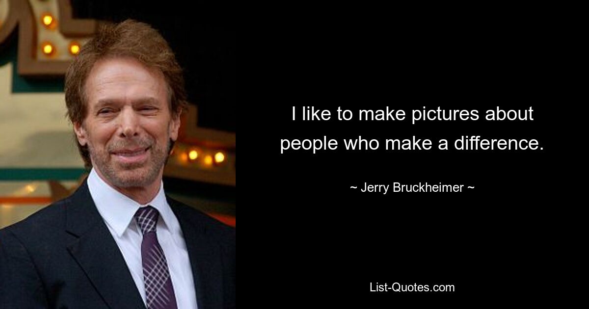 I like to make pictures about people who make a difference. — © Jerry Bruckheimer