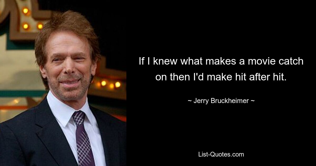 If I knew what makes a movie catch on then I'd make hit after hit. — © Jerry Bruckheimer