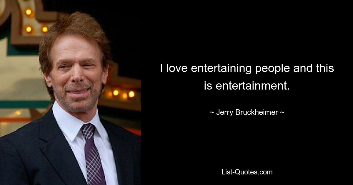 I love entertaining people and this is entertainment. — © Jerry Bruckheimer