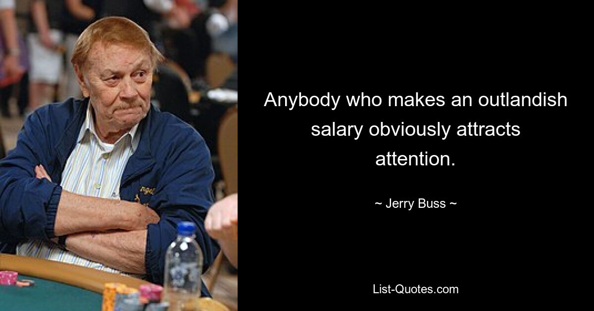 Anybody who makes an outlandish salary obviously attracts attention. — © Jerry Buss