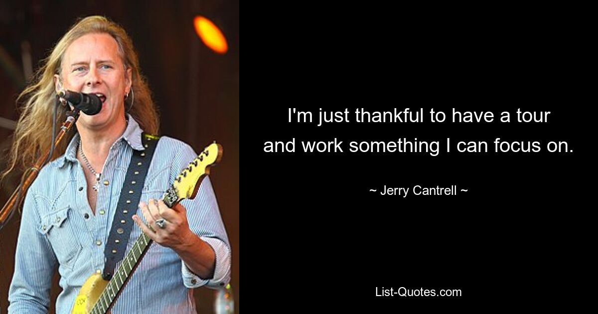 I'm just thankful to have a tour and work something I can focus on. — © Jerry Cantrell