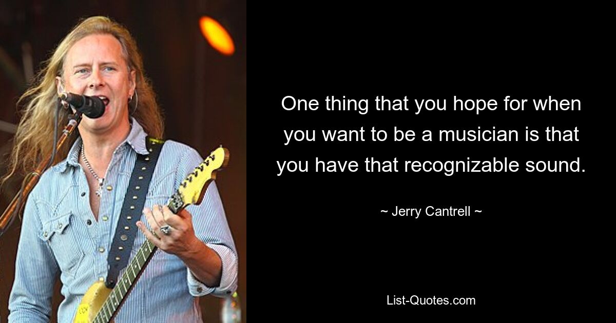 One thing that you hope for when you want to be a musician is that you have that recognizable sound. — © Jerry Cantrell