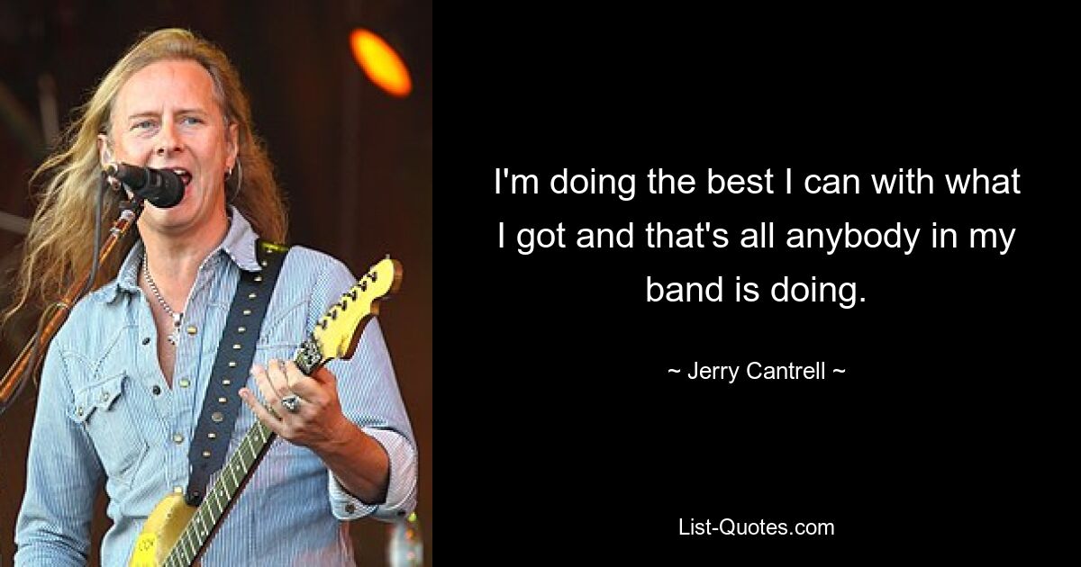 I'm doing the best I can with what I got and that's all anybody in my band is doing. — © Jerry Cantrell