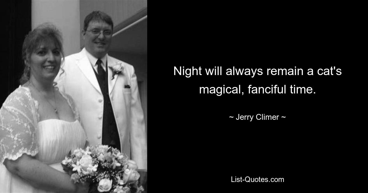 Night will always remain a cat's magical, fanciful time. — © Jerry Climer