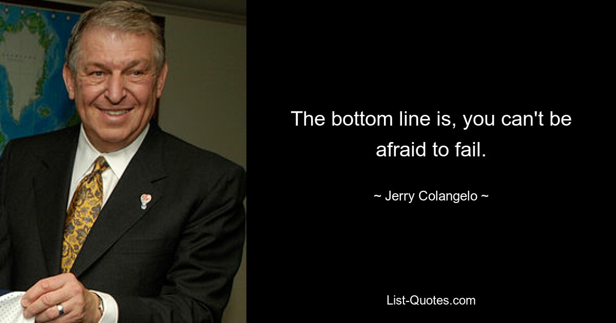 The bottom line is, you can't be afraid to fail. — © Jerry Colangelo