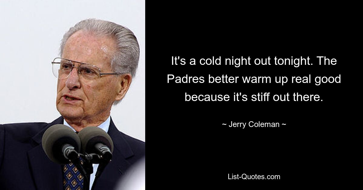 It's a cold night out tonight. The Padres better warm up real good because it's stiff out there. — © Jerry Coleman