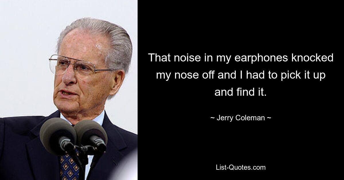 That noise in my earphones knocked my nose off and I had to pick it up and find it. — © Jerry Coleman