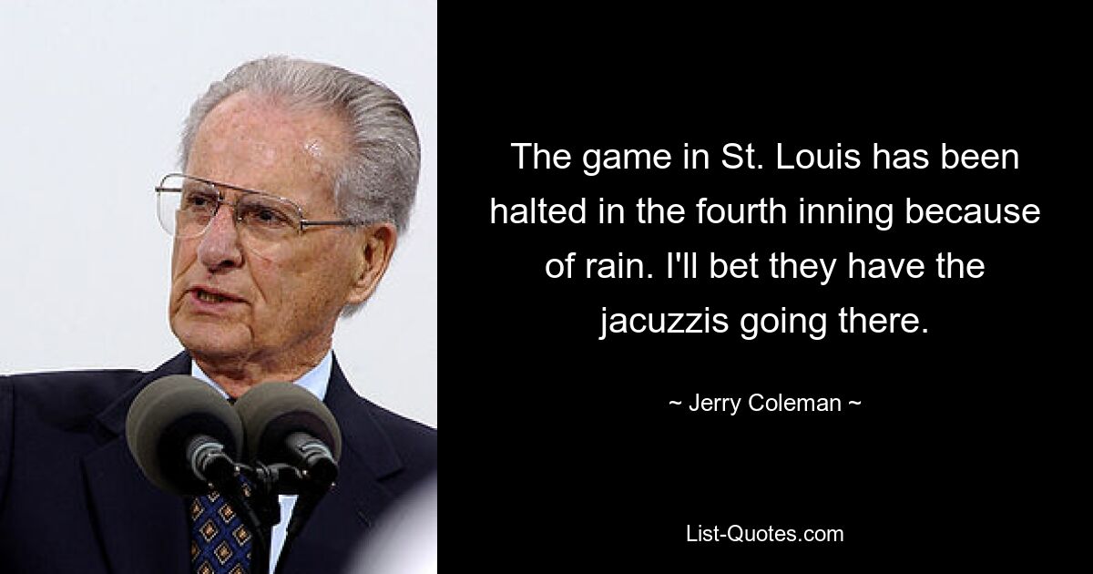 The game in St. Louis has been halted in the fourth inning because of rain. I'll bet they have the jacuzzis going there. — © Jerry Coleman